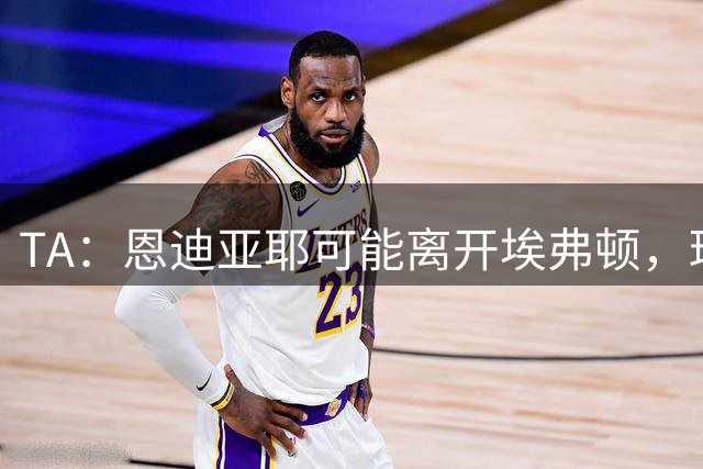 TA：恩迪亚耶可能离开埃弗顿，球员团队将听取利雅得新月的报价